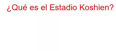 ¿Qué es el Estadio Koshien?