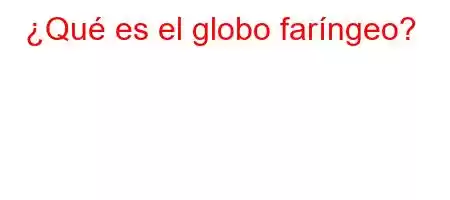 ¿Qué es el globo faríngeo?