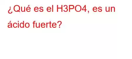 ¿Qué es el H3PO4, es un ácido fuerte?