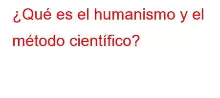 ¿Qué es el humanismo y el método científico