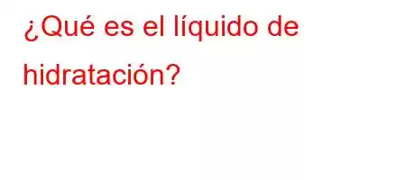 ¿Qué es el líquido de hidratación?