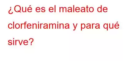 ¿Qué es el maleato de clorfeniramina y para qué sirve