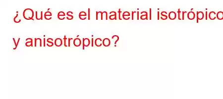 ¿Qué es el material isotrópico y anisotrópico?