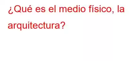 ¿Qué es el medio físico, la arquitectura?