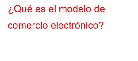 ¿Qué es el modelo de comercio electrónico