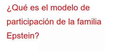 ¿Qué es el modelo de participación de la familia Epstein