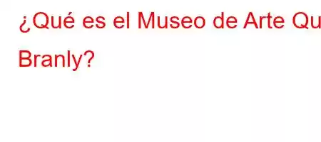 ¿Qué es el Museo de Arte Que Branly?