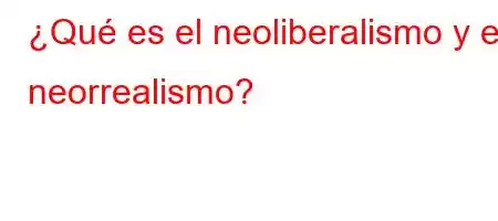 ¿Qué es el neoliberalismo y el neorrealismo?