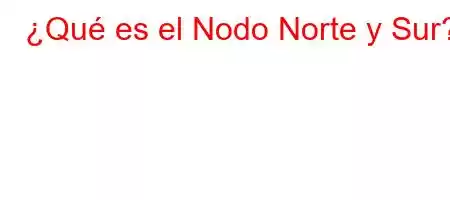 ¿Qué es el Nodo Norte y Sur