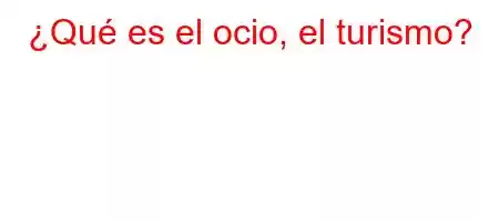 ¿Qué es el ocio, el turismo