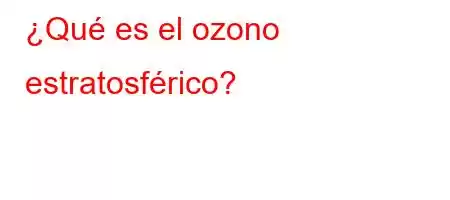 ¿Qué es el ozono estratosférico?