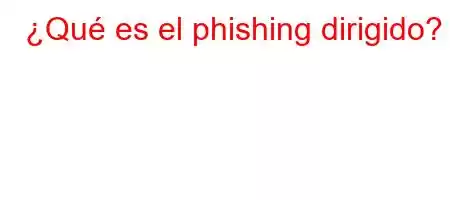 ¿Qué es el phishing dirigido?