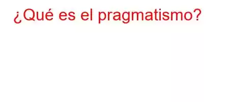 ¿Qué es el pragmatismo?