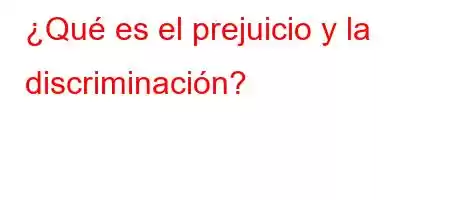 ¿Qué es el prejuicio y la discriminación?