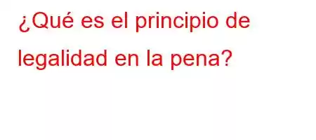 ¿Qué es el principio de legalidad en la pena?