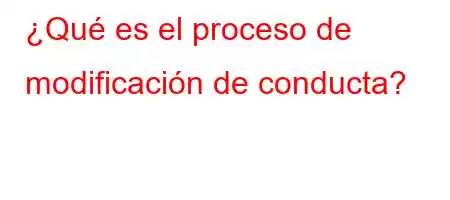 ¿Qué es el proceso de modificación de conducta?