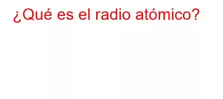 ¿Qué es el radio atómico?