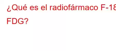 ¿Qué es el radiofármaco F-18 FDG