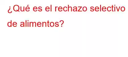 ¿Qué es el rechazo selectivo de alimentos?