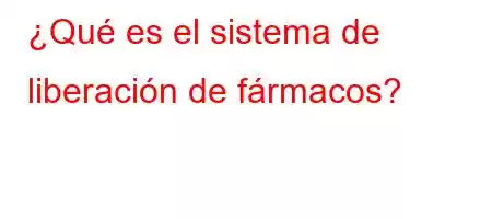 ¿Qué es el sistema de liberación de fármacos?