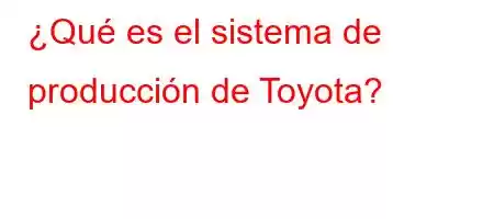 ¿Qué es el sistema de producción de Toyota?