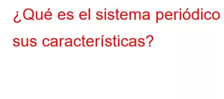 ¿Qué es el sistema periódico y sus características?