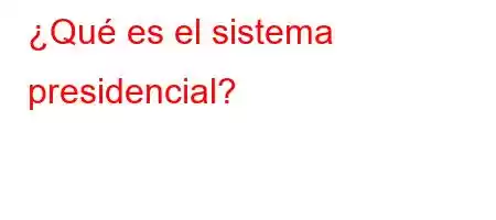 ¿Qué es el sistema presidencial?