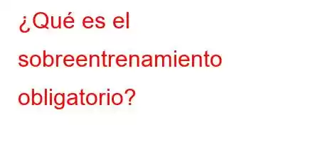 ¿Qué es el sobreentrenamiento obligatorio?