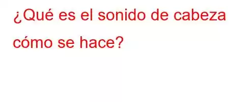 ¿Qué es el sonido de cabeza y cómo se hace?