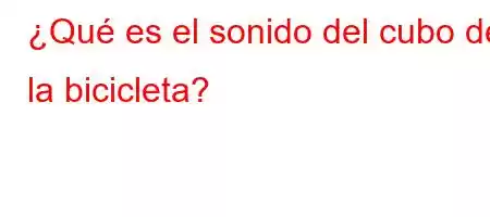 ¿Qué es el sonido del cubo de la bicicleta