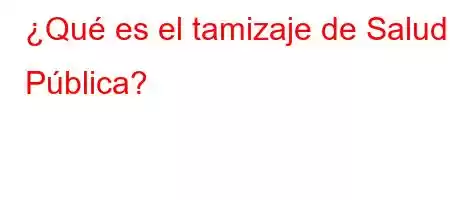 ¿Qué es el tamizaje de Salud Pública?