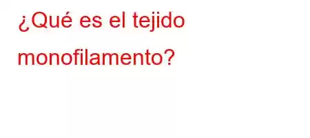 ¿Qué es el tejido monofilamento?