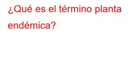 ¿Qué es el término planta endémica