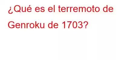 ¿Qué es el terremoto de Genroku de 1703