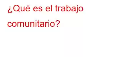 ¿Qué es el trabajo comunitario