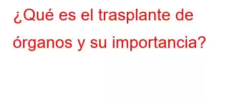 ¿Qué es el trasplante de órganos y su importancia?