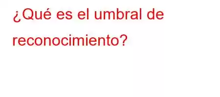 ¿Qué es el umbral de reconocimiento?