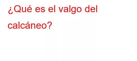 ¿Qué es el valgo del calcáneo