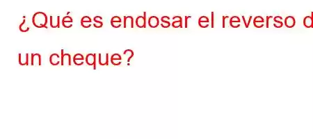 ¿Qué es endosar el reverso de un cheque