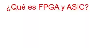 ¿Qué es FPGA y ASIC?