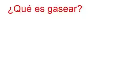 ¿Qué es gasear?