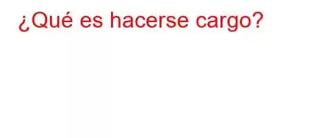 ¿Qué es hacerse cargo