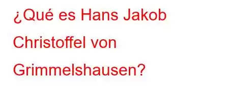 ¿Qué es Hans Jakob Christoffel von Grimmelshausen?