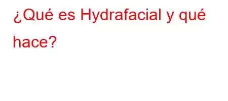 ¿Qué es Hydrafacial y qué hace?