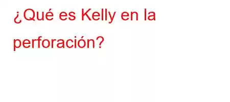 ¿Qué es Kelly en la perforación?