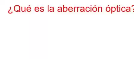 ¿Qué es la aberración óptica