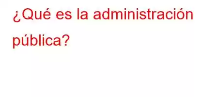 ¿Qué es la administración pública?