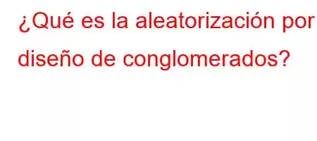 ¿Qué es la aleatorización por diseño de conglomerados?