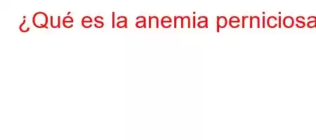 ¿Qué es la anemia perniciosa?