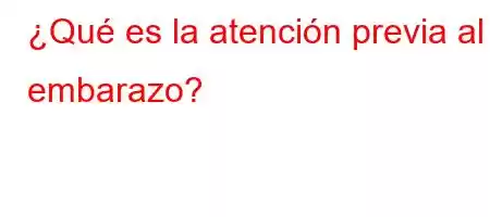 ¿Qué es la atención previa al embarazo